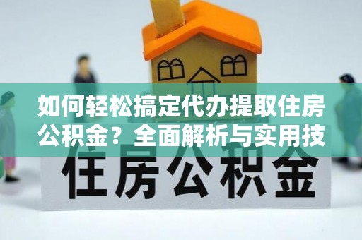 神木如何轻松搞定代办提取住房公积金？全面解析与实用技巧