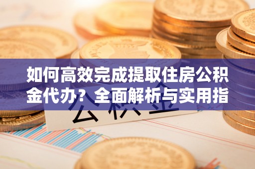 神木如何高效完成提取住房公积金代办？全面解析与实用指南