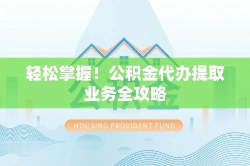 神木轻松掌握！公积金代办提取业务全攻略