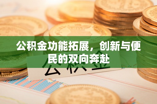 神木公积金功能拓展，创新与便民的双向奔赴