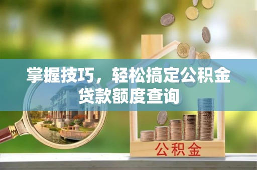 神木掌握技巧，轻松搞定公积金贷款额度查询