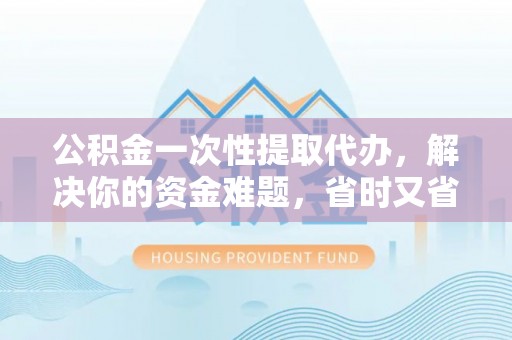 神木公积金一次性提取代办，解决你的资金难题，省时又省心