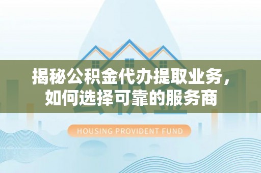神木揭秘公积金代办提取业务，如何选择可靠的服务商