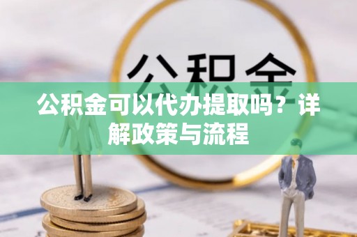 神木公积金可以代办提取吗？详解政策与流程