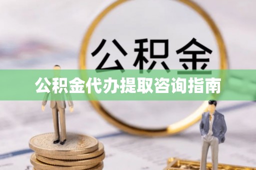 神木公积金代办提取咨询指南
