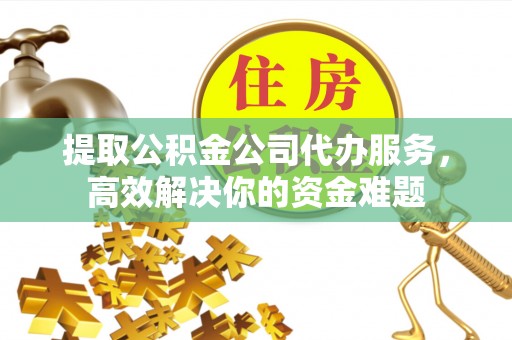 神木提取公积金公司代办服务，高效解决你的资金难题
