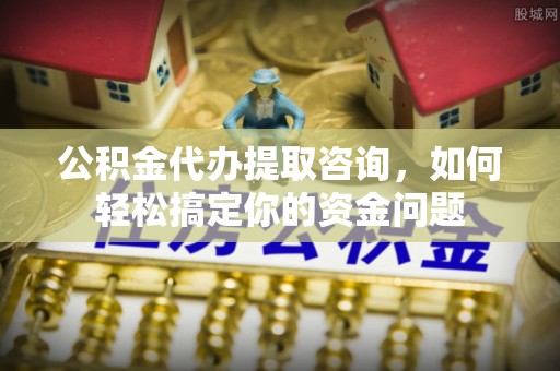 神木公积金代办提取咨询，如何轻松搞定你的资金问题