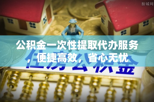 神木公积金一次性提取代办服务，便捷高效，省心无忧
