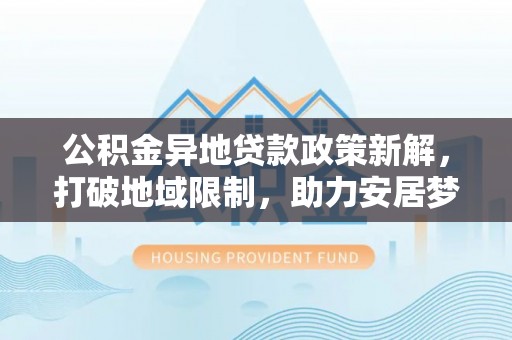 神木公积金异地贷款政策新解，打破地域限制，助力安居梦想
