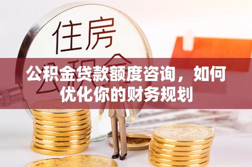 神木公积金贷款额度咨询，如何优化你的财务规划