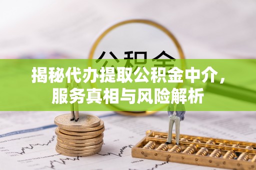 神木揭秘代办提取公积金中介，服务真相与风险解析