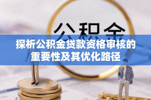 神木探析公积金贷款资格审核的重要性及其优化路径