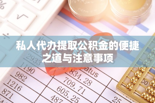 神木私人代办提取公积金的便捷之道与注意事项
