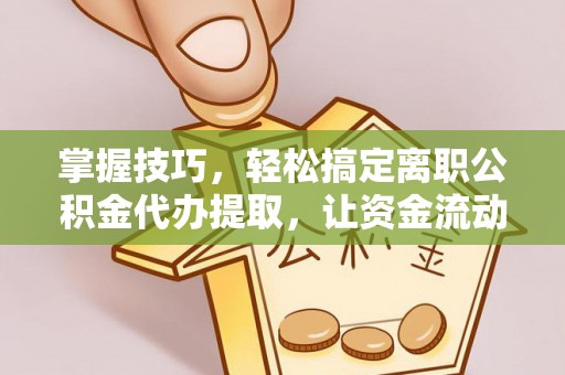 神木掌握技巧，轻松搞定离职公积金代办提取，让资金流动更便捷