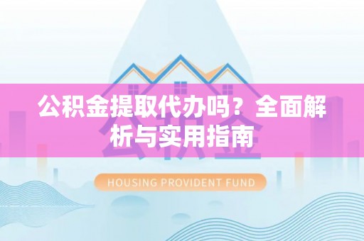 神木公积金提取代办吗？全面解析与实用指南
