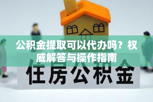 神木公积金提取可以代办吗？权威解答与操作指南