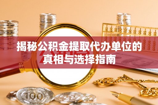 神木揭秘公积金提取代办单位的真相与选择指南