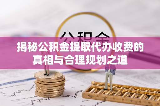 神木揭秘公积金提取代办收费的真相与合理规划之道
