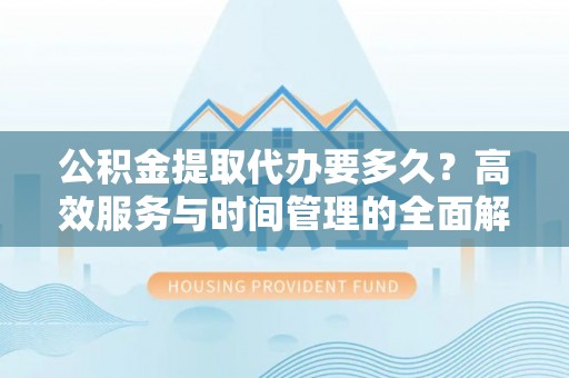 神木公积金提取代办要多久？高效服务与时间管理的全面解析