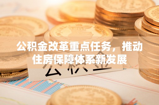 神木公积金改革重点任务，推动住房保障体系新发展