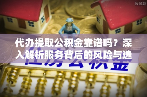 神木代办提取公积金靠谱吗？深入解析服务背后的风险与选择