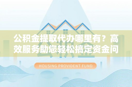 神木公积金提取代办哪里有？高效服务助您轻松搞定资金问题