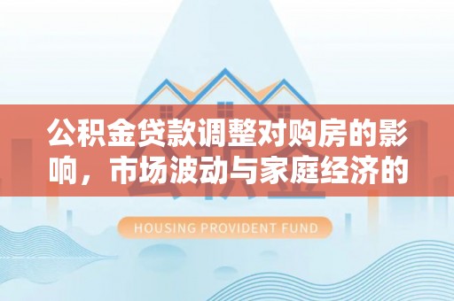 神木公积金贷款调整对购房的影响，市场波动与家庭经济的新考量