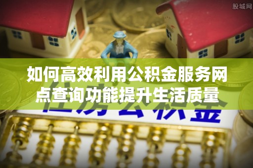 神木如何高效利用公积金服务网点查询功能提升生活质量