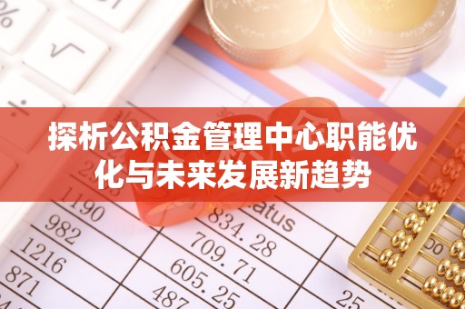 神木探析公积金管理中心职能优化与未来发展新趋势