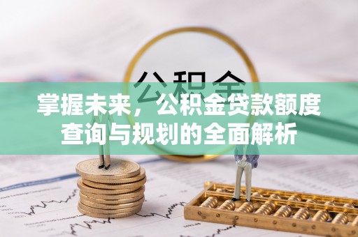 神木掌握未来，公积金贷款额度查询与规划的全面解析