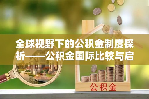 神木全球视野下的公积金制度探析——公积金国际比较与启示