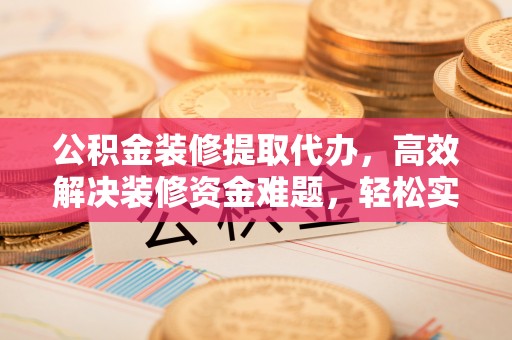 神木公积金装修提取代办，高效解决装修资金难题，轻松实现家居梦想