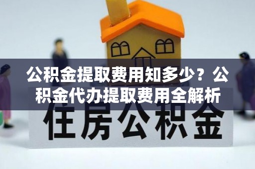 神木公积金提取费用知多少？公积金代办提取费用全解析