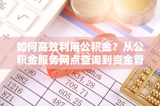 神木如何高效利用公积金？从公积金服务网点查询到资金管理全攻略