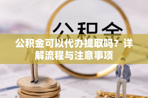 神木公积金可以代办提取吗？详解流程与注意事项