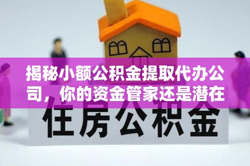 神木揭秘小额公积金提取代办公司，你的资金管家还是潜在风险？