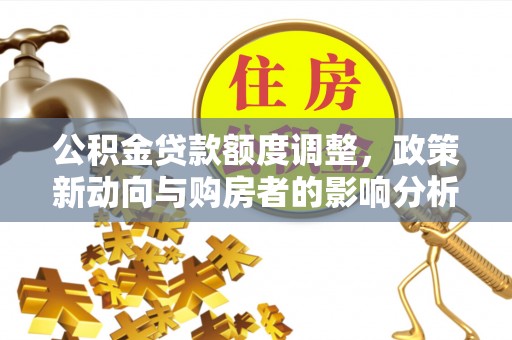 神木公积金贷款额度调整，政策新动向与购房者的影响分析