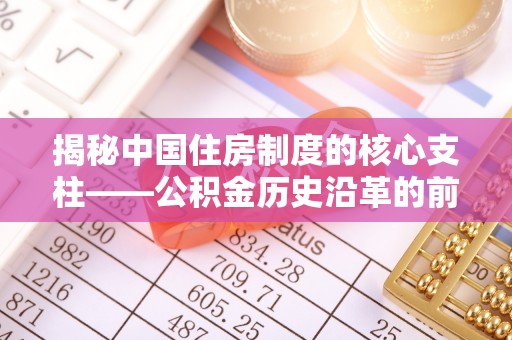 神木揭秘中国住房制度的核心支柱——公积金历史沿革的前世今生