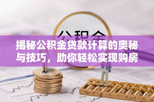 神木揭秘公积金贷款计算的奥秘与技巧，助你轻松实现购房梦想