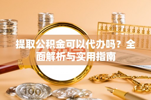 神木提取公积金可以代办吗？全面解析与实用指南