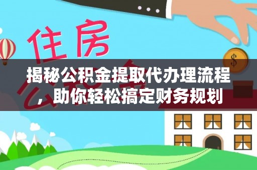 神木揭秘公积金提取代办理流程，助你轻松搞定财务规划