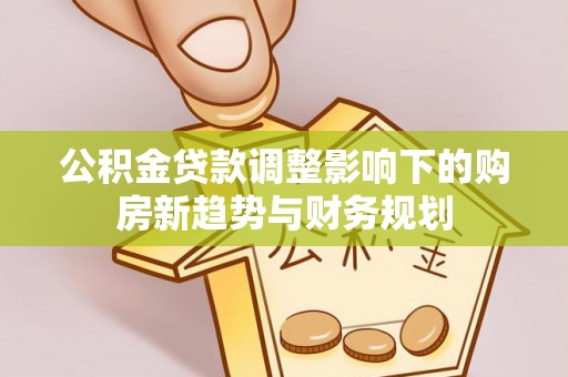 神木公积金贷款调整影响下的购房新趋势与财务规划