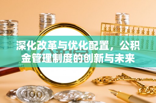 神木深化改革与优化配置，公积金管理制度的创新与未来