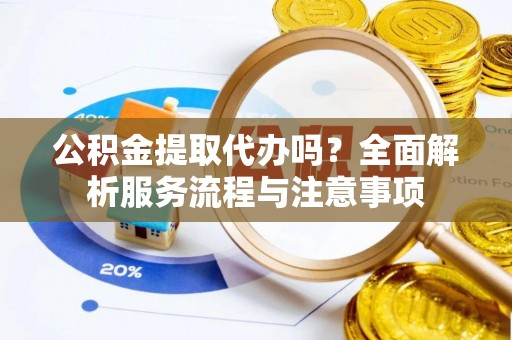 神木公积金提取代办吗？全面解析服务流程与注意事项
