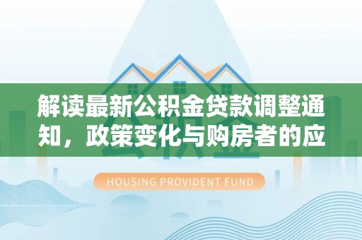 神木解读最新公积金贷款调整通知，政策变化与购房者的应对策略