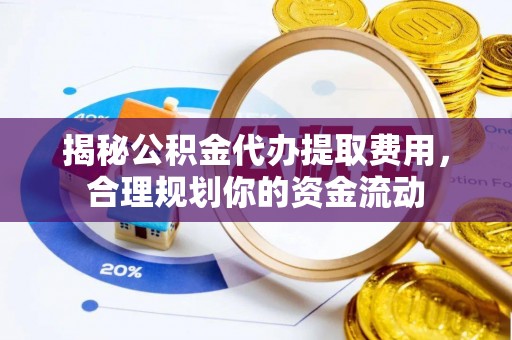 神木揭秘公积金代办提取费用，合理规划你的资金流动