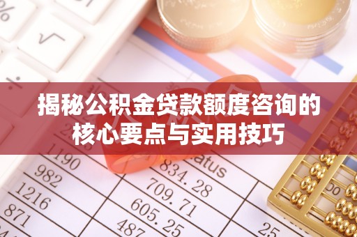 神木揭秘公积金贷款额度咨询的核心要点与实用技巧