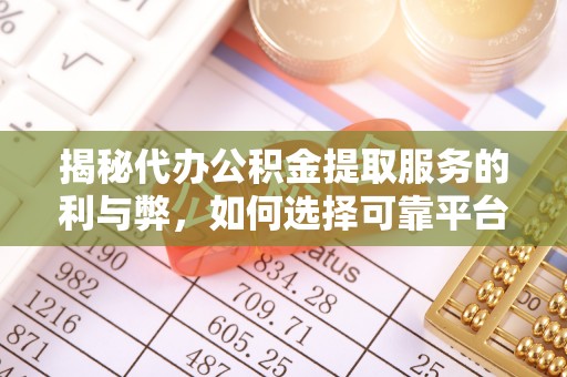 神木揭秘代办公积金提取服务的利与弊，如何选择可靠平台？