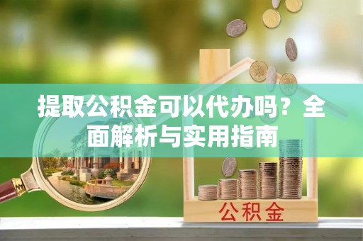 神木提取公积金可以代办吗？全面解析与实用指南