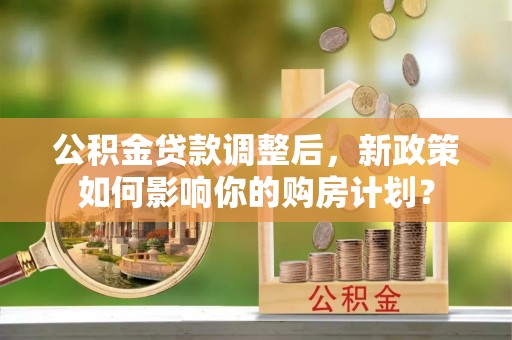 神木公积金贷款调整后，新政策如何影响你的购房计划？